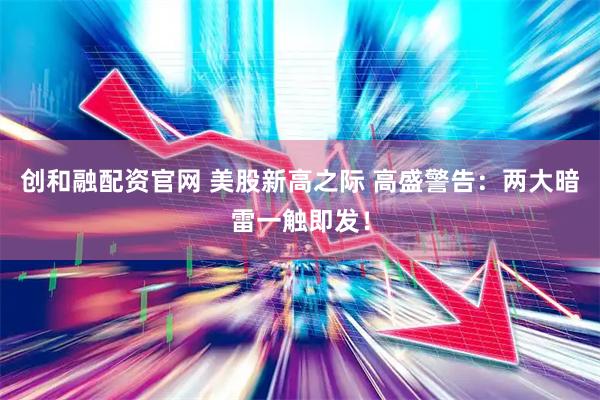 创和融配资官网 美股新高之际 高盛警告：两大暗雷一触即发！
