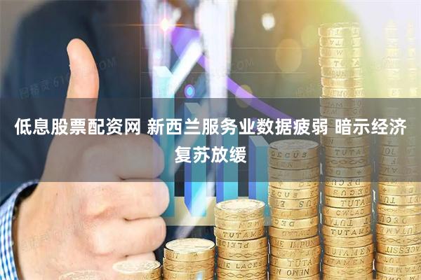 低息股票配资网 新西兰服务业数据疲弱 暗示经济复苏放缓