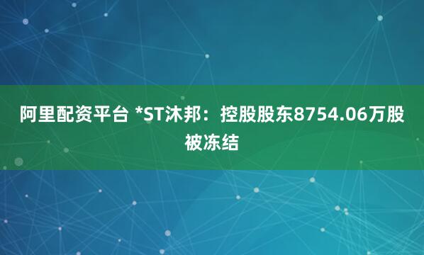 阿里配资平台 *ST沐邦：控股股东8754.06万股被冻结