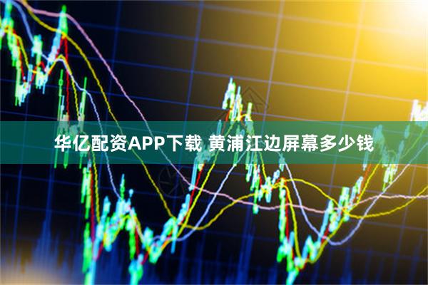 华亿配资APP下载 黄浦江边屏幕多少钱