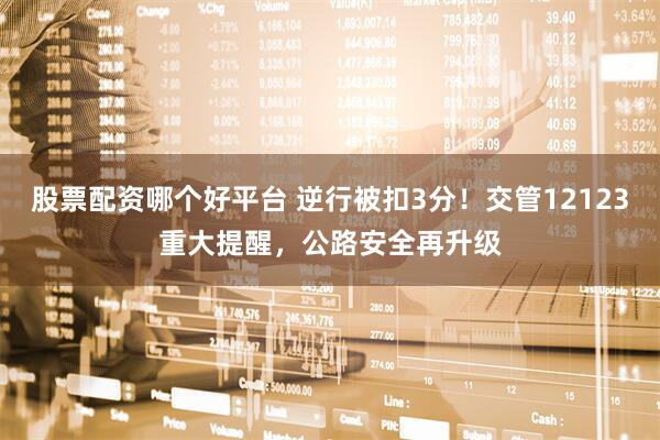 股票配资哪个好平台 逆行被扣3分！交管12123重大提醒，公路安全再升级