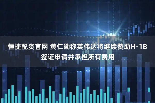 恒捷配资官网 黄仁勋称英伟达将继续赞助H-1B签证申请并承担所有费用