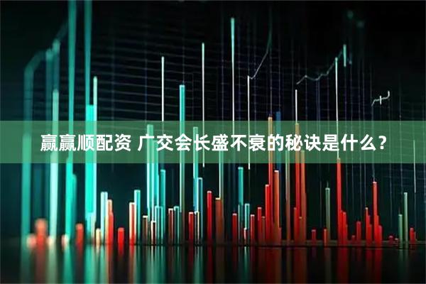 赢赢顺配资 广交会长盛不衰的秘诀是什么？