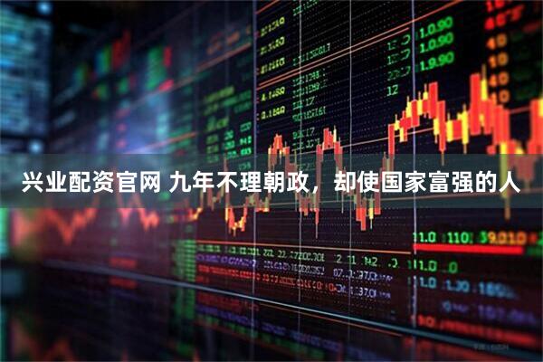 兴业配资官网 九年不理朝政，却使国家富强的人
