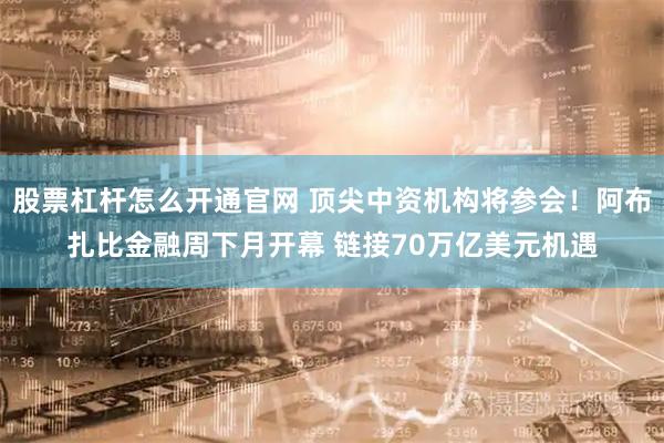 股票杠杆怎么开通官网 顶尖中资机构将参会！阿布扎比金融周下月开幕 链接70万亿美元机遇