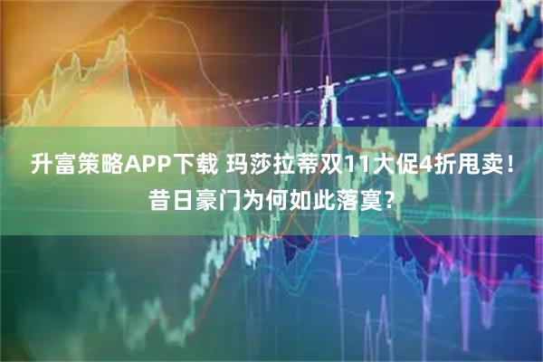 升富策略APP下载 玛莎拉蒂双11大促4折甩卖！昔日豪门为何如此落寞？