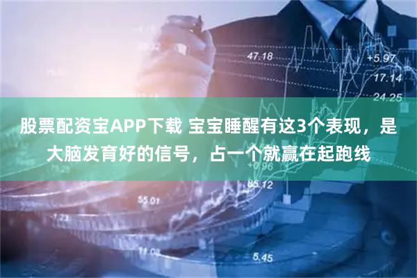 股票配资宝APP下载 宝宝睡醒有这3个表现，是大脑发育好的信号，占一个就赢在起跑线