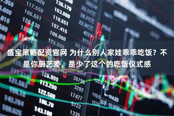 盛宝策略配资官网 为什么别人家娃乖乖吃饭？不是你厨艺差，是少了这个的吃饭仪式感