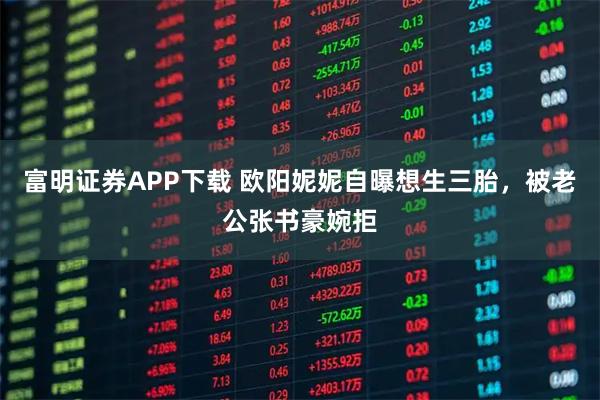 富明证券APP下载 欧阳妮妮自曝想生三胎，被老公张书豪婉拒
