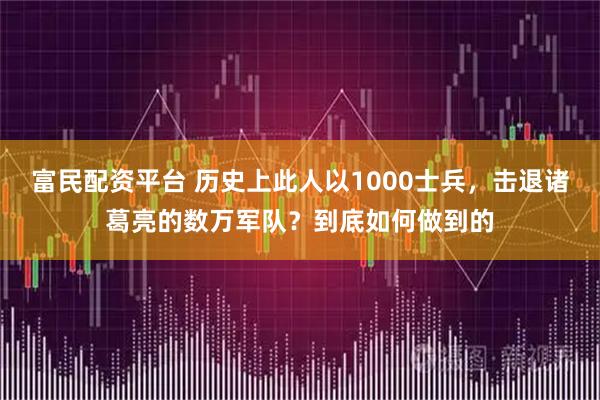 富民配资平台 历史上此人以1000士兵，击退诸葛亮的数万军队？到底如何做到的