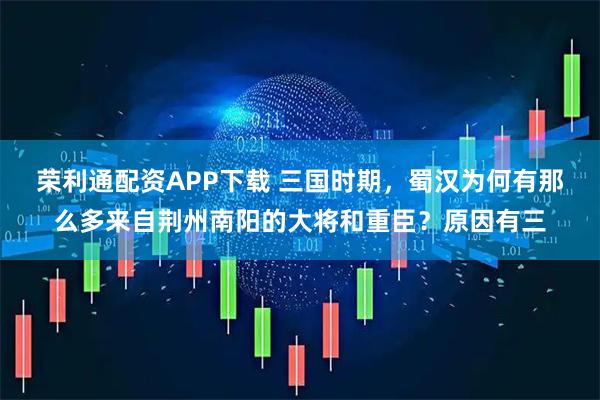 荣利通配资APP下载 三国时期，蜀汉为何有那么多来自荆州南阳的大将和重臣？原因有三