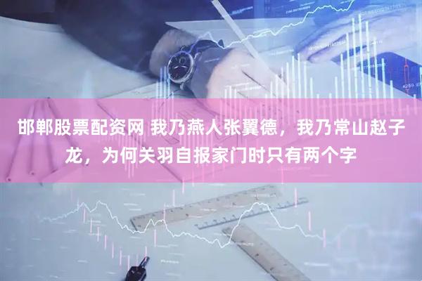 邯郸股票配资网 我乃燕人张翼德，我乃常山赵子龙，为何关羽自报家门时只有两个字