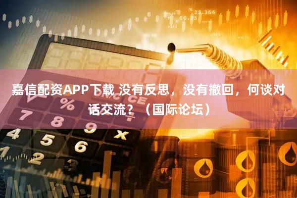嘉信配资APP下载 没有反思，没有撤回，何谈对话交流？（国际论坛）