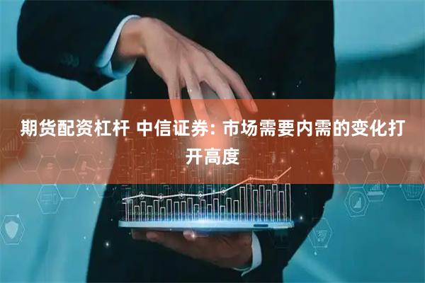 期货配资杠杆 中信证券: 市场需要内需的变化打开高度