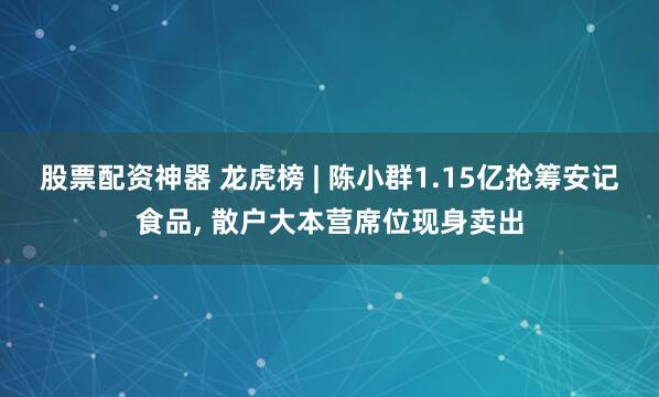 股票配资神器 龙虎榜 | 陈小群1.15亿抢筹安记食品, 散户大本营席位现身卖出