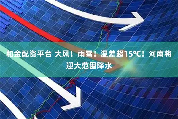 和金配资平台 大风！雨雪！温差超15℃！河南将迎大范围降水