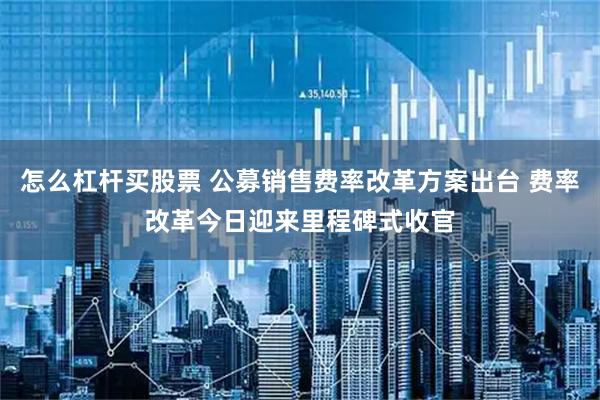 怎么杠杆买股票 公募销售费率改革方案出台 费率改革今日迎来里程碑式收官