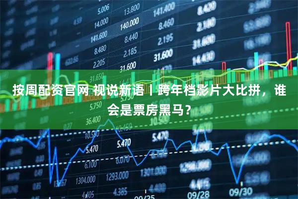 按周配资官网 视说新语丨跨年档影片大比拼，谁会是票房黑马？