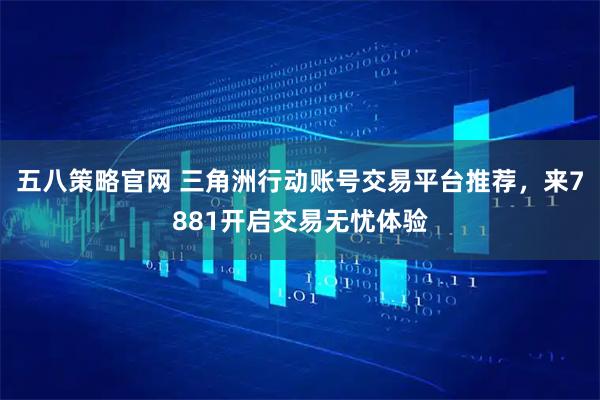 五八策略官网 三角洲行动账号交易平台推荐，来7881开启交易无忧体验