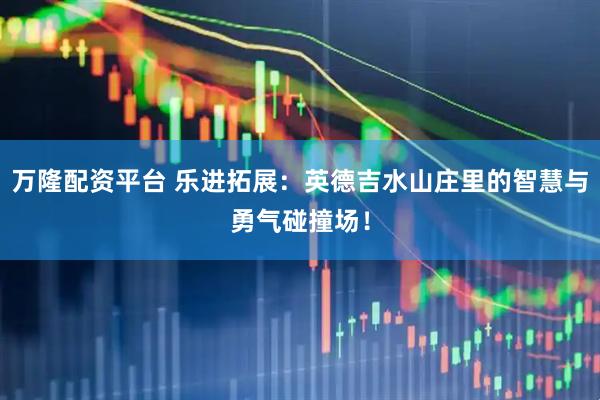 万隆配资平台 乐进拓展：英德吉水山庄里的智慧与勇气碰撞场！