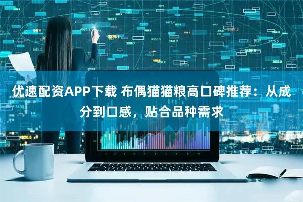 优速配资APP下载 布偶猫猫粮高口碑推荐：从成分到口感，贴合品种需求
