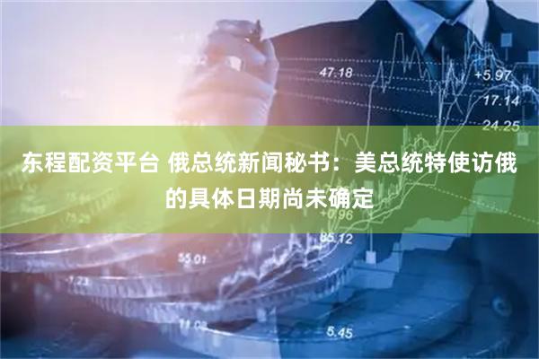东程配资平台 俄总统新闻秘书：美总统特使访俄的具体日期尚未确定