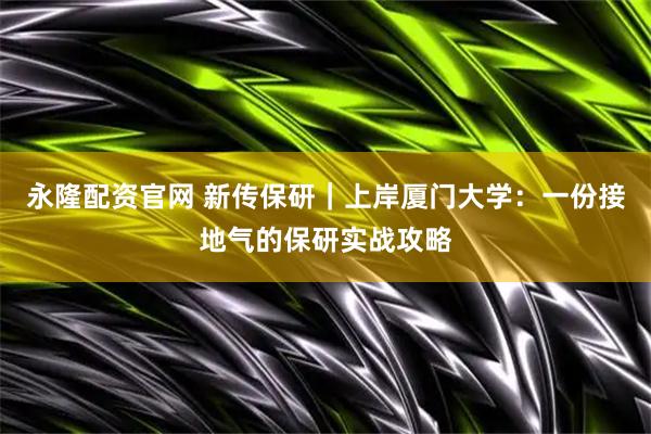 永隆配资官网 新传保研｜上岸厦门大学：一份接地气的保研实战攻略