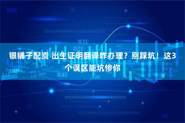 银铺子配资 出生证明翻译咋办理？别踩坑！这3个误区能坑惨你