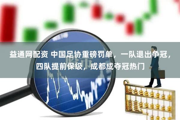 益通网配资 中国足协重磅罚单，一队退出争冠，四队提前保级，成都成夺冠热门