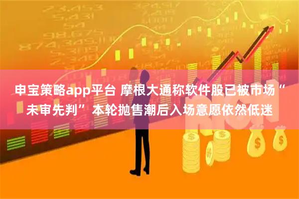 申宝策略app平台 摩根大通称软件股已被市场“未审先判” 本轮抛售潮后入场意愿依然低迷