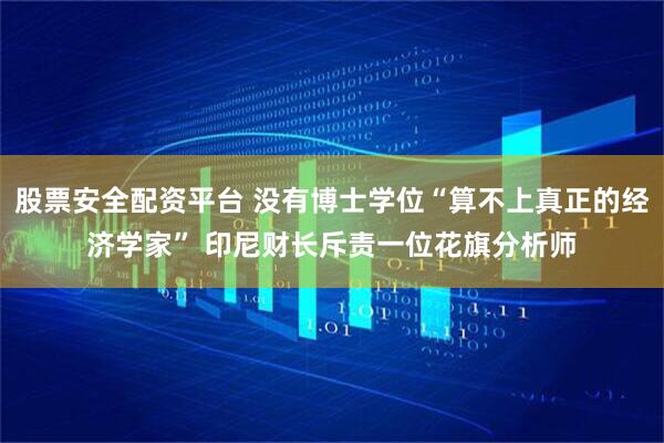 股票安全配资平台 没有博士学位“算不上真正的经济学家” 印尼财长斥责一位花旗分析师