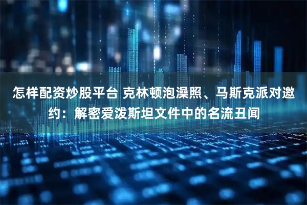 怎样配资炒股平台 克林顿泡澡照、马斯克派对邀约：解密爱泼斯坦文件中的名流丑闻